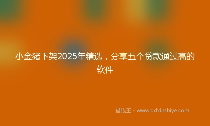小金猪下架2025年精选，分享五个贷款通过高的软件