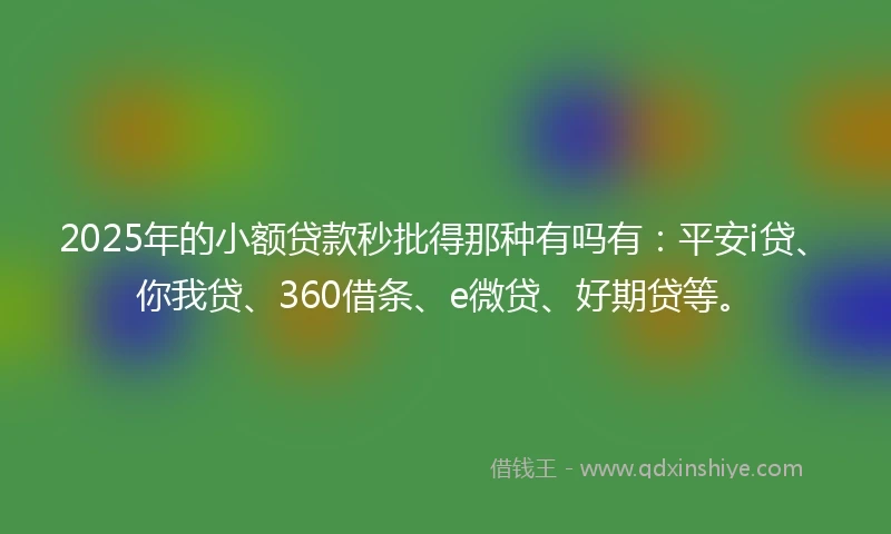 2025年的小额贷款秒批得那种有吗有：平安i贷、你我贷、360借条、e微贷、好期贷等。