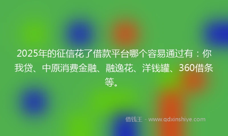 2025年的征信花了借款平台哪个容易通过有：你我贷、中原消费金融、融逸花、洋钱罐、360借条等。
