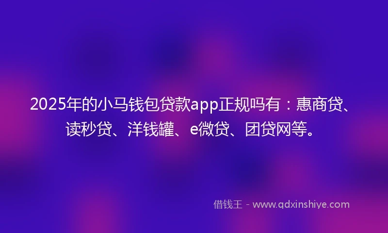 2025年的小马钱包贷款app正规吗有：惠商贷、读秒贷、洋钱罐、e微贷、团贷网等。