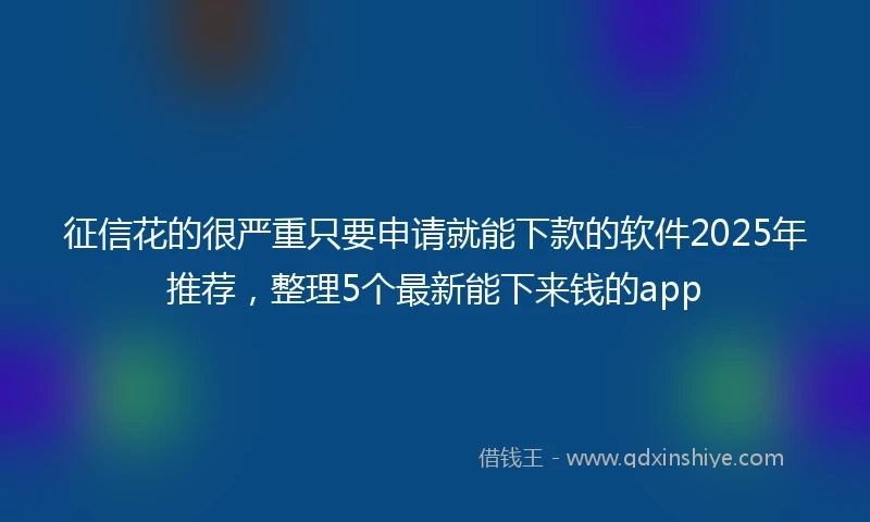 征信花的很严重只要申请就能下款的软件2025年推荐，整理5个最新能下来钱的app