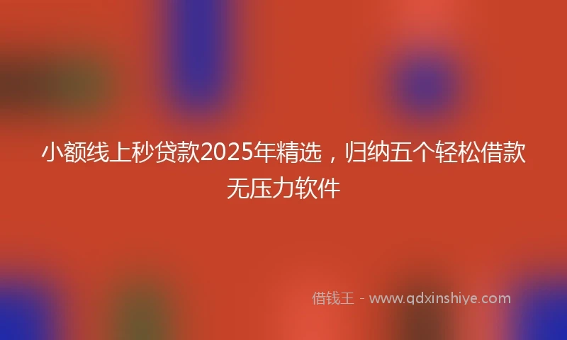 小额线上秒贷款2025年精选，归纳五个轻松借款无压力软件