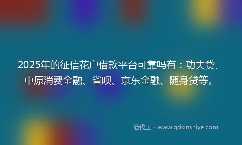 2025年的征信花户借款平台可靠吗有：功夫贷、中原消费金融、省呗、京东金融、随身贷等。