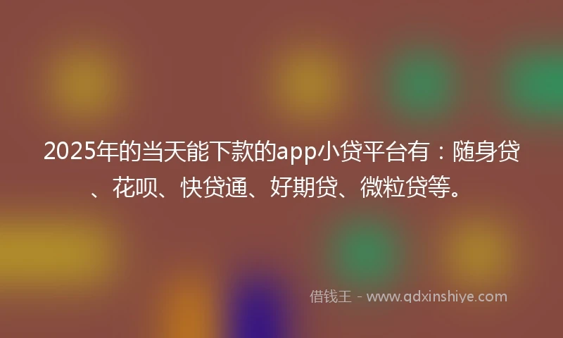 2025年的当天能下款的app小贷平台有：随身贷、花呗、快贷通、好期贷、微粒贷等。