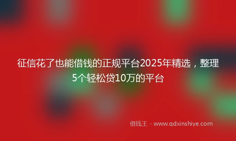 征信花了也能借钱的正规平台2025年精选,整理5个轻松贷10万的平台