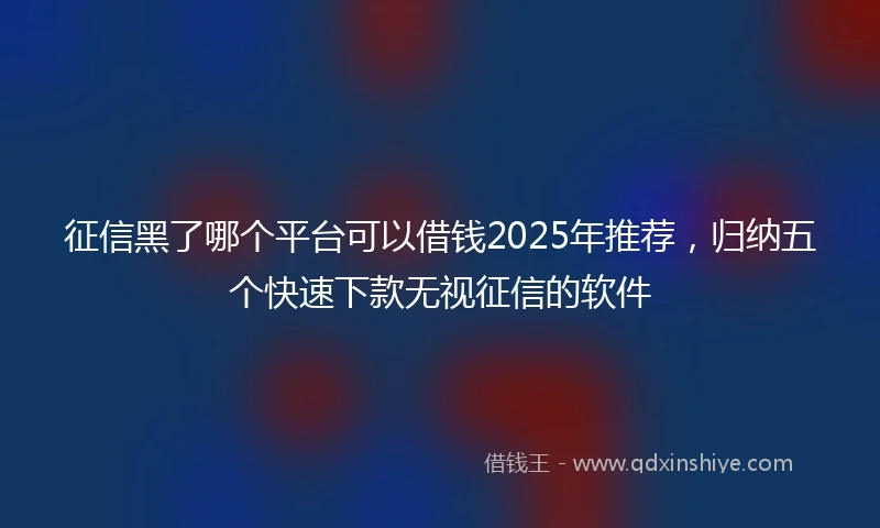 征信黑了哪个平台可以借钱2025年推荐，归纳五个快速下款无视征信的软件