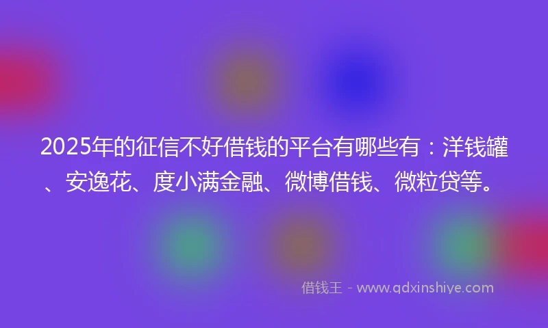 2025年的征信不好借钱的平台有哪些有：洋钱罐、安逸花、度小满金融、微博借钱、微粒贷等。