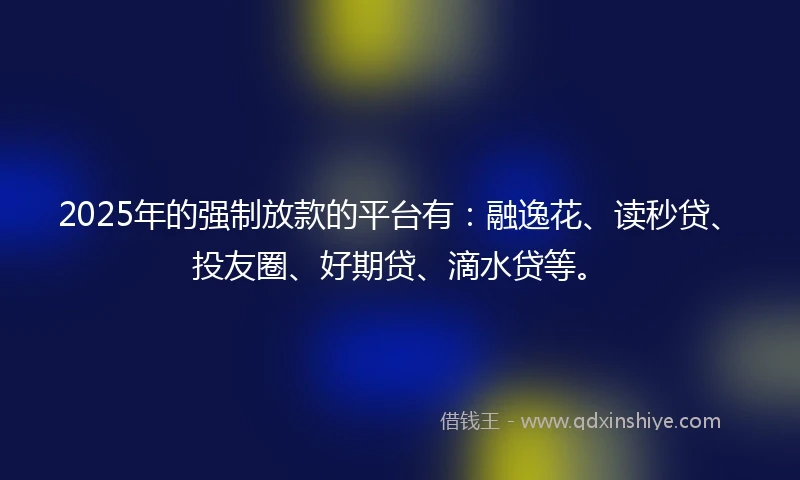 2025年的强制放款的平台有：融逸花、读秒贷、投友圈、好期贷、滴水贷等。