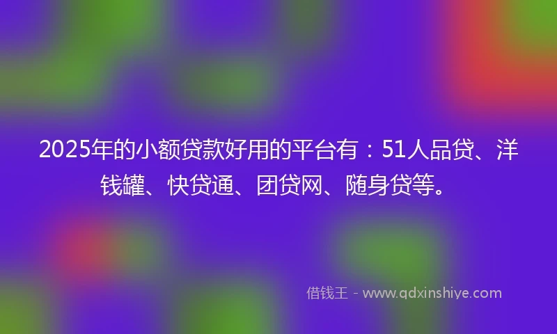 2025年的小额贷款好用的平台有：51人品贷、洋钱罐、快贷通、团贷网、随身贷等。
