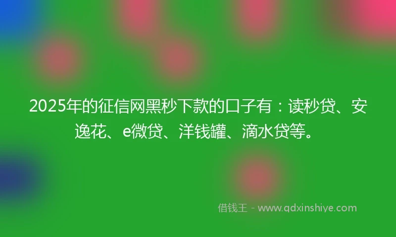 2025年的征信网黑秒下款的口子有：读秒贷、安逸花、e微贷、洋钱罐、滴水贷等。