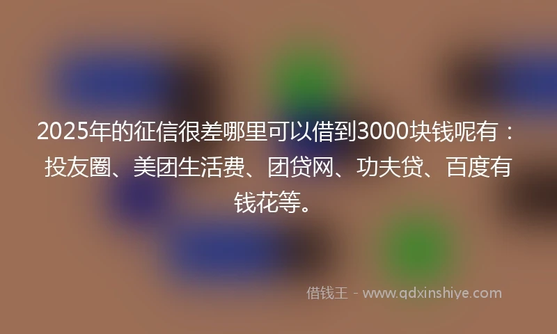 2025年的征信很差哪里可以借到3000块钱呢有:投友圈、美团生活费、团贷网、功夫贷、百度有钱花等。