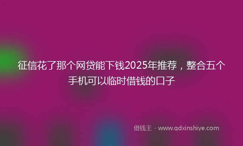 征信花了那个网贷能下钱2025年推荐，整合五个手机可以临时借钱的口子