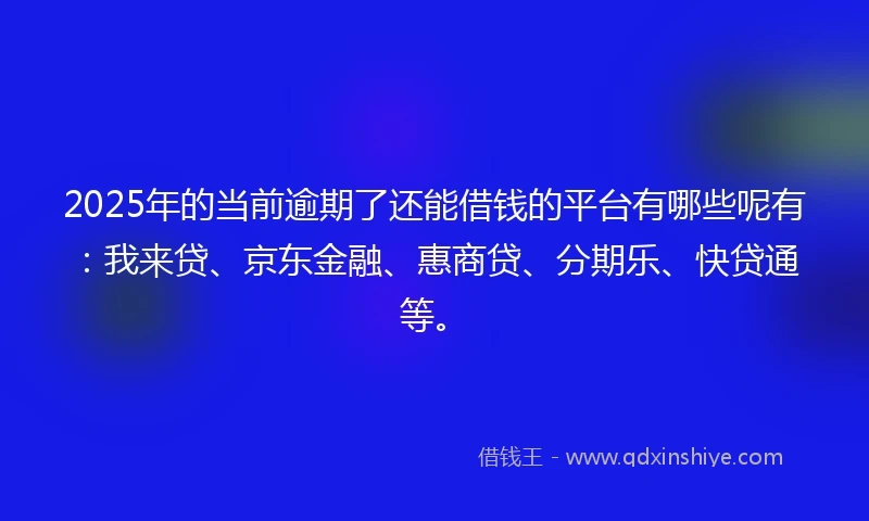 2025年的当前逾期了还能借钱的平台有哪些呢有：我来贷、京东金融、惠商贷、分期乐、快贷通等。
