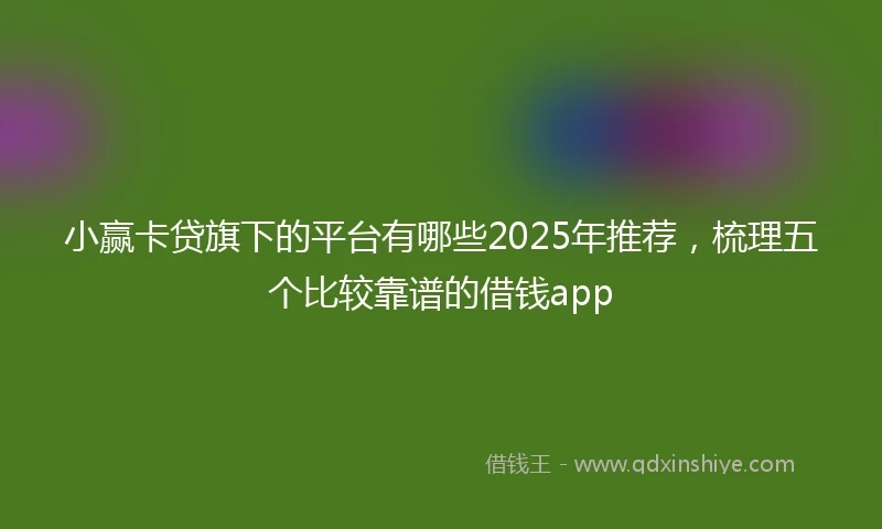 小赢卡贷旗下的平台有哪些2025年推荐，梳理五个比较靠谱的借钱app