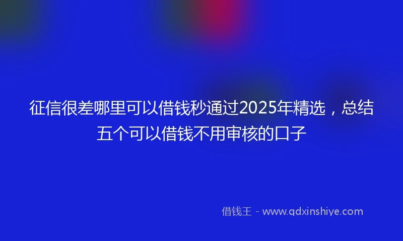 征信很差哪里可以借钱秒通过2025年精选，总结五个可以借钱不用审核的口子
