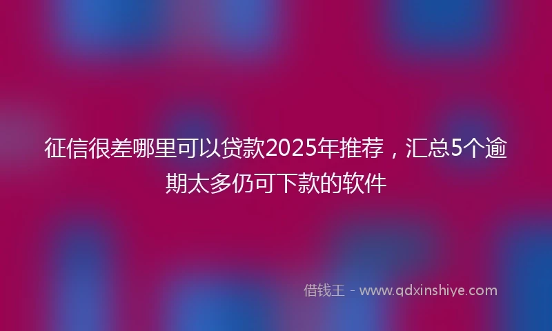 征信很差哪里可以贷款2025年推荐，汇总5个逾期太多仍可下款的软件