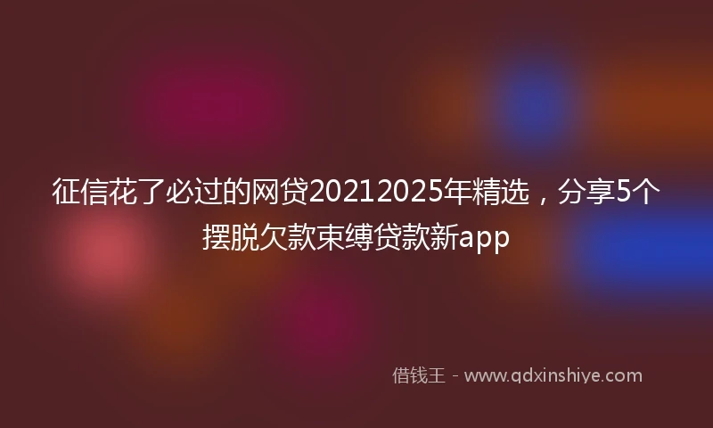征信花了必过的网贷20212025年精选，分享5个摆脱欠款束缚贷款新app