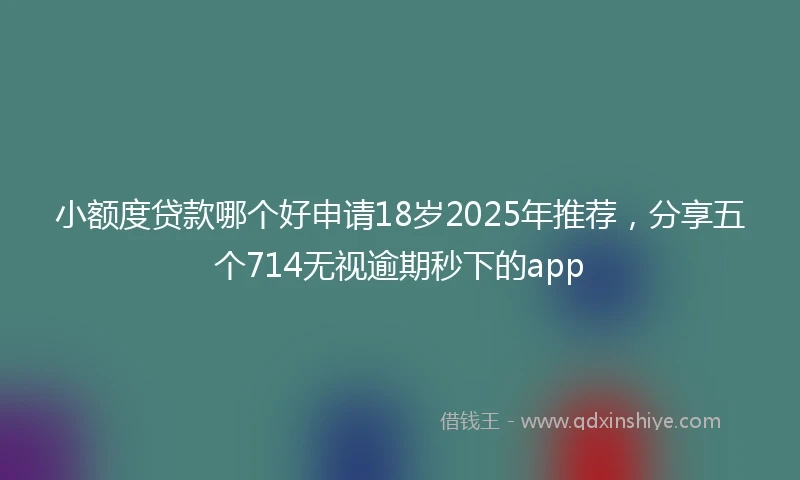 小额度贷款哪个好申请18岁2025年推荐，分享五个714无视逾期秒下的app