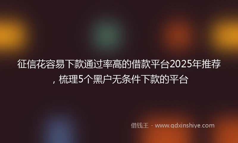 征信花容易下款通过率高的借款平台2025年推荐，梳理5个黑户无条件下款的平台