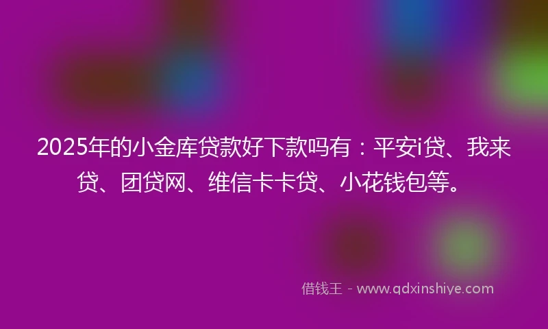 2025年的小金库贷款好下款吗有：平安i贷、我来贷、团贷网、维信卡卡贷、小花钱包等。