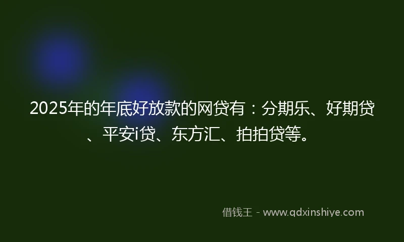 2025年的年底好放款的网贷有：分期乐、好期贷、平安i贷、东方汇、拍拍贷等。