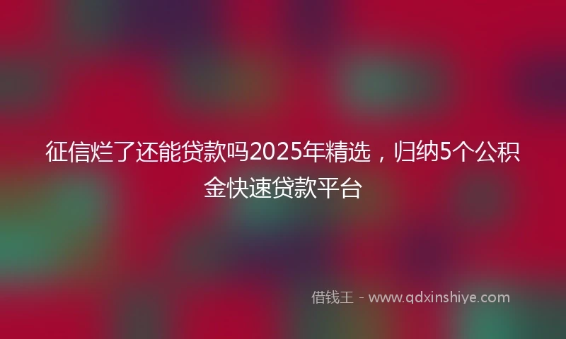 征信烂了还能贷款吗2025年精选，归纳5个公积金快速贷款平台
