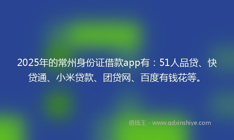 2025年的常州身份证借款app有：51人品贷、快贷通、小米贷款、团贷网、百度有钱花等。