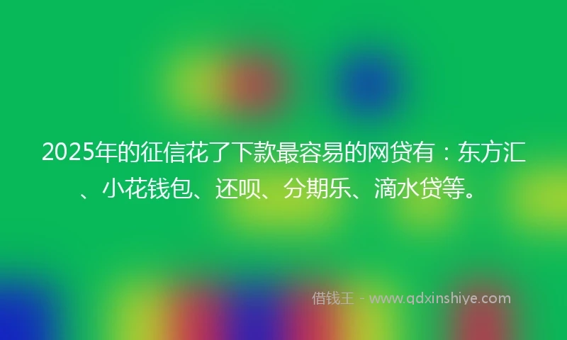 2025年的征信花了下款最容易的网贷有：东方汇、小花钱包、还呗、分期乐、滴水贷等。