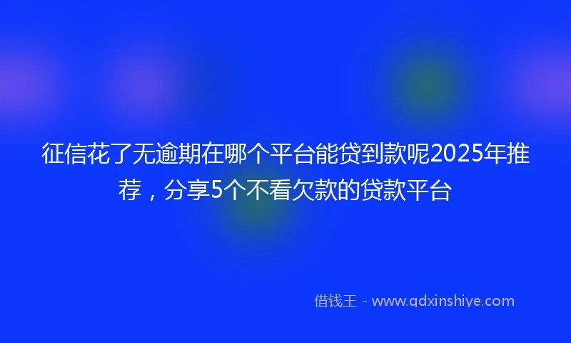 征信花了无逾期在哪个平台能贷到款呢2025年推荐，分享5个不看欠款的贷款平台