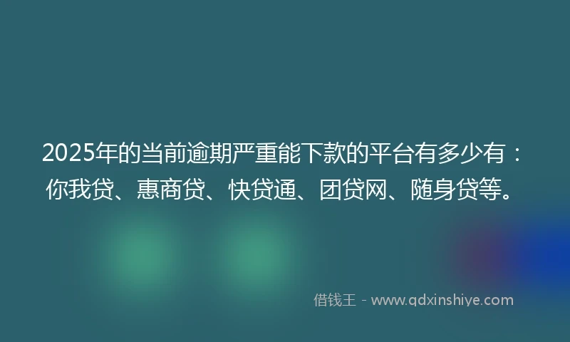 2025年的当前逾期严重能下款的平台有多少有：你我贷、惠商贷、快贷通、团贷网、随身贷等。