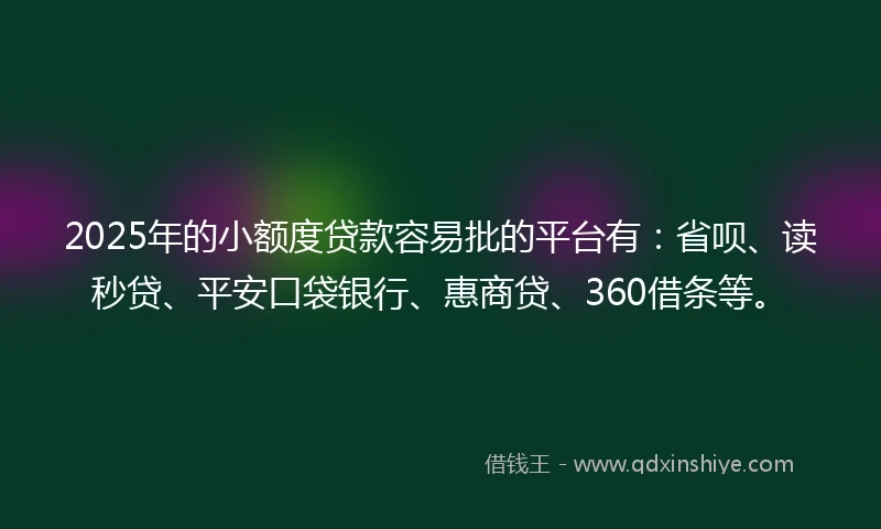 2025年的小额度贷款容易批的平台有：省呗、读秒贷、平安口袋银行、惠商贷、360借条等。