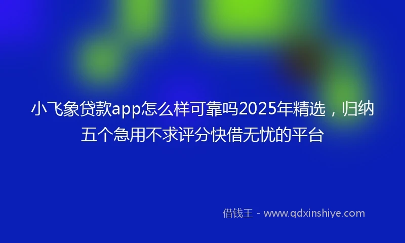 小飞象贷款app怎么样可靠吗2025年精选，归纳五个急用不求评分快借无忧的平台