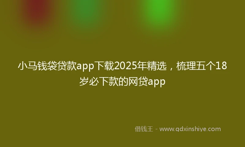 小马钱袋贷款app下载2025年精选，梳理五个18岁必下款的网贷app