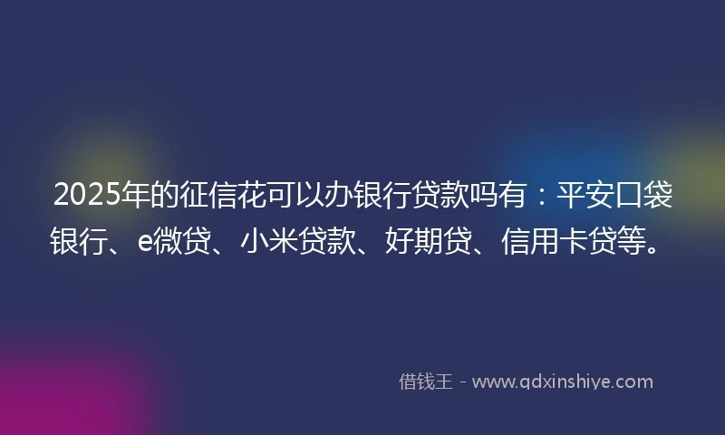 2025年的征信花可以办银行贷款吗有：平安口袋银行、e微贷、小米贷款、好期贷、信用卡贷等。