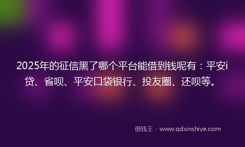 2025年的征信黑了哪个平台能借到钱呢有：平安i贷、省呗、平安口袋银行、投友圈、还呗等。