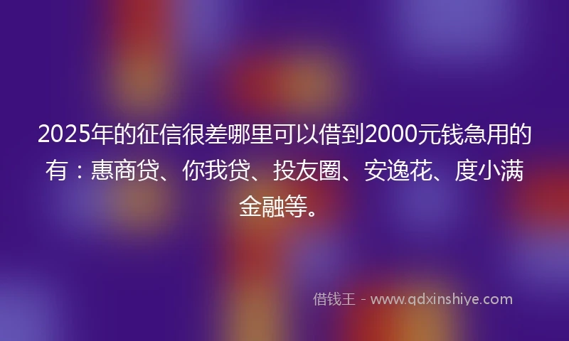 2025年的征信很差哪里可以借到2000元钱急用的有：惠商贷、你我贷、投友圈、安逸花、度小满金融等。