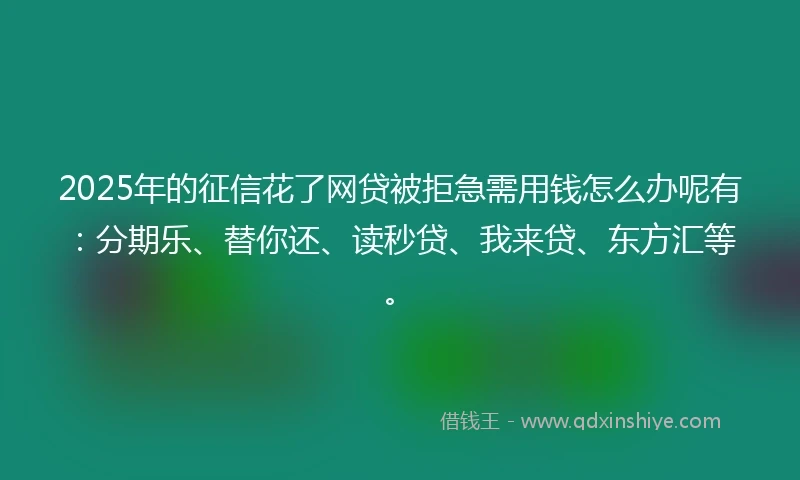 2025年的征信花了网贷被拒急需用钱怎么办呢有：分期乐、替你还、读秒贷、我来贷、东方汇等。