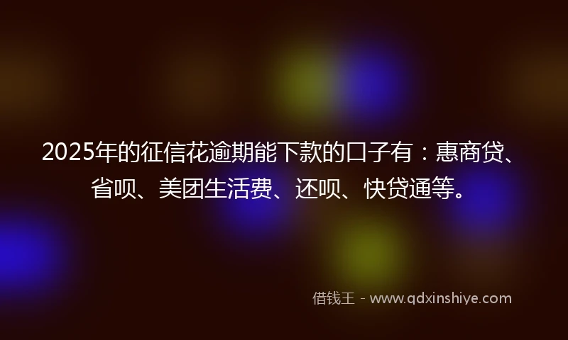 2025年的征信花逾期能下款的口子有：惠商贷、省呗、美团生活费、还呗、快贷通等。