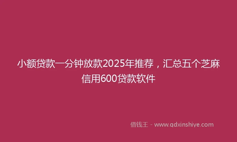 小额贷款一分钟放款2025年推荐，汇总五个芝麻信用600贷款软件