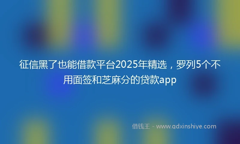 征信黑了也能借款平台2025年精选，罗列5个不用面签和芝麻分的贷款app