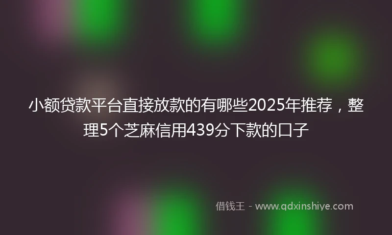 小额贷款平台直接放款的有哪些2025年推荐，整理5个芝麻信用439分下款的口子