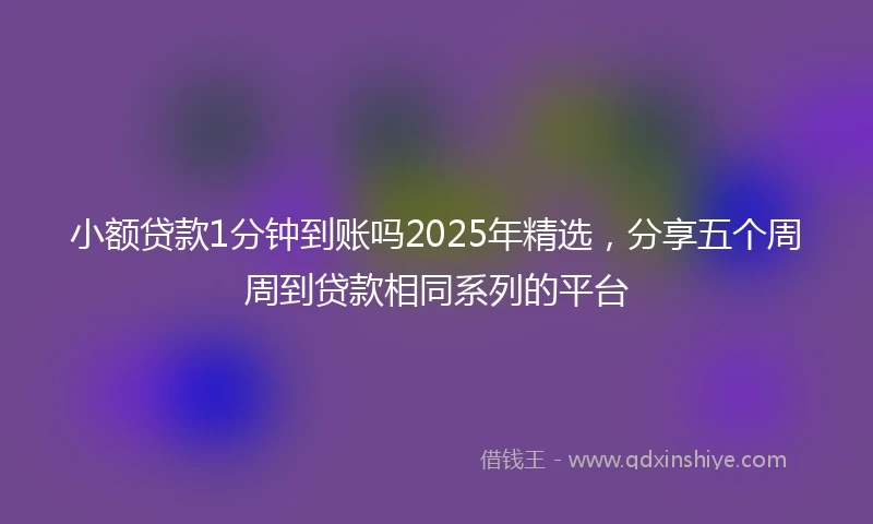 小额贷款1分钟到账吗2025年精选，分享五个周周到贷款相同系列的平台