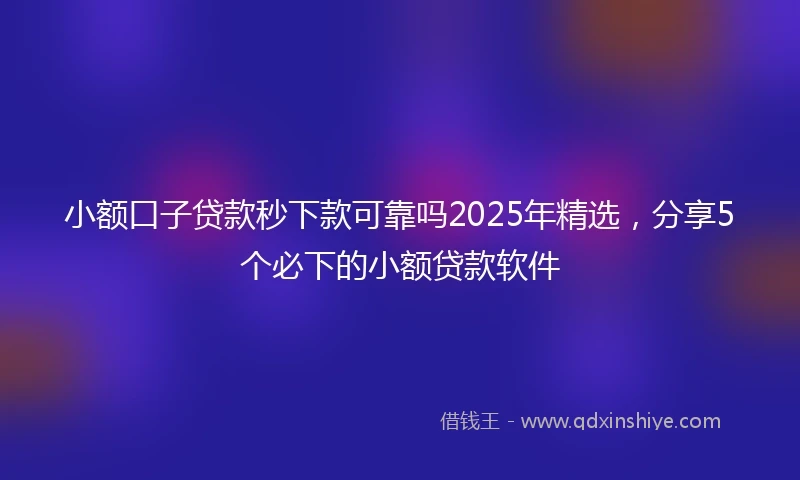小额口子贷款秒下款可靠吗2025年精选，分享5个必下的小额贷款软件