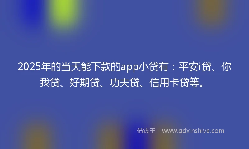 2025年的当天能下款的app小贷有：平安i贷、你我贷、好期贷、功夫贷、信用卡贷等。