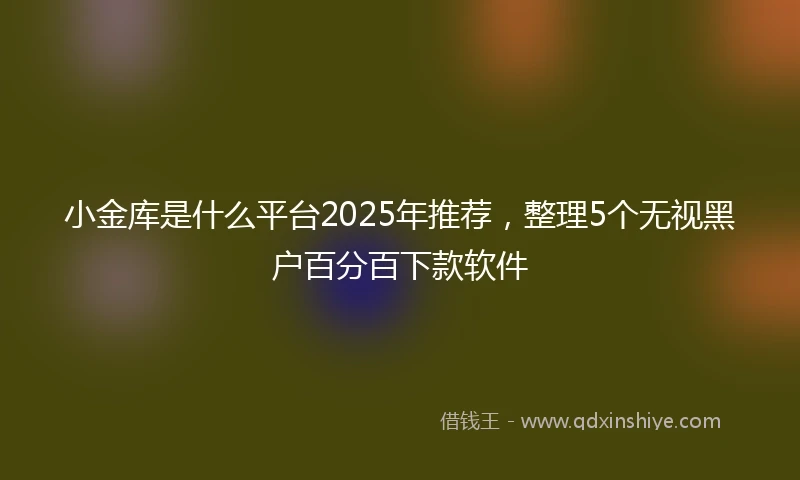 小金库是什么平台2025年推荐，整理5个无视黑户百分百下款软件