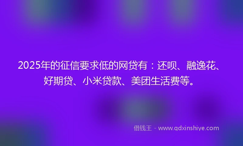 2025年的征信要求低的网贷有：还呗、融逸花、好期贷、小米贷款、美团生活费等。