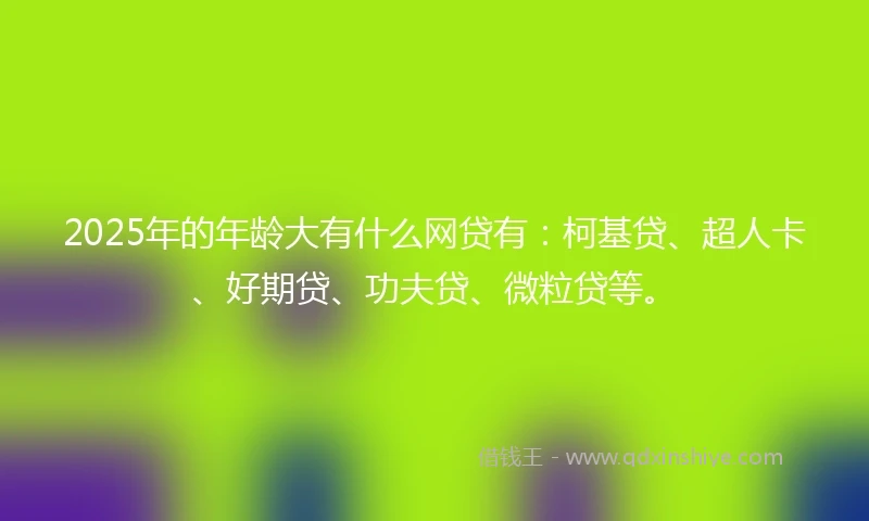 2025年的年龄大有什么网贷有：柯基贷、超人卡、好期贷、功夫贷、微粒贷等。