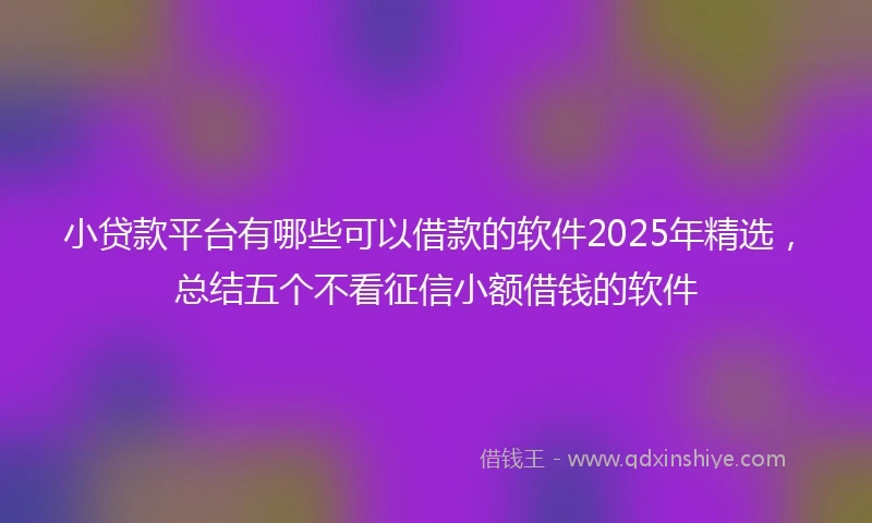 小贷款平台有哪些可以借款的软件2025年精选，总结五个不看征信小额借钱的软件