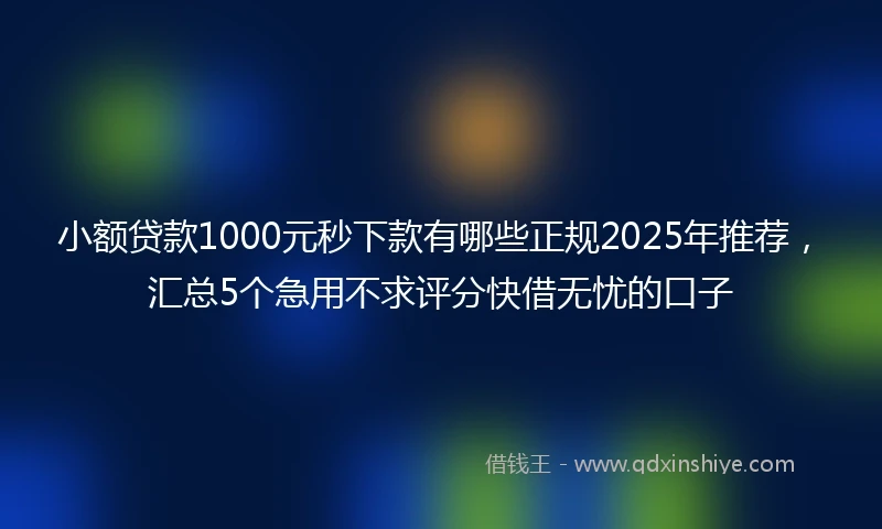 小额贷款1000元秒下款有哪些正规2025年推荐，汇总5个急用不求评分快借无忧的口子