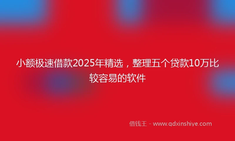 小额极速借款2025年精选，整理五个贷款10万比较容易的软件